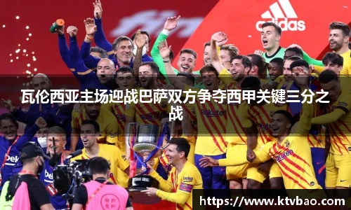 瓦伦西亚主场迎战巴萨双方争夺西甲关键三分之战