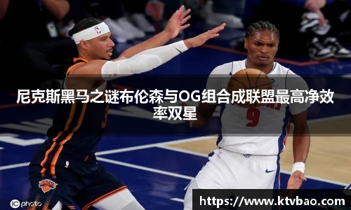 尼克斯黑马之谜布伦森与OG组合成联盟最高净效率双星