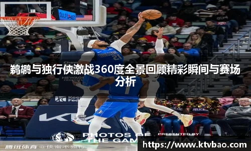 鹈鹕与独行侠激战360度全景回顾精彩瞬间与赛场分析